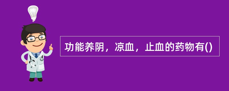 功能养阴，凉血，止血的药物有()