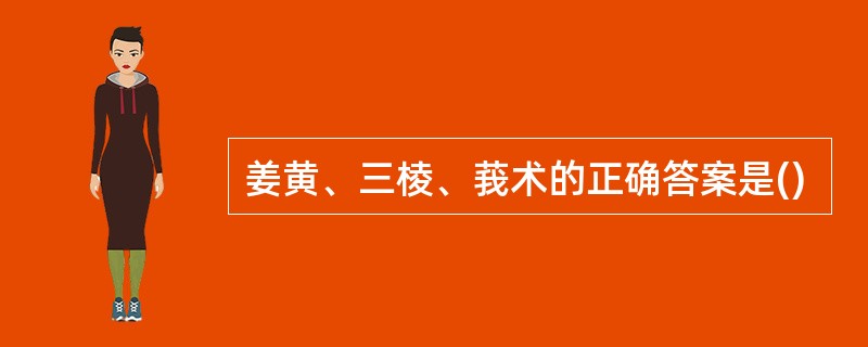姜黄、三棱、莪术的正确答案是()