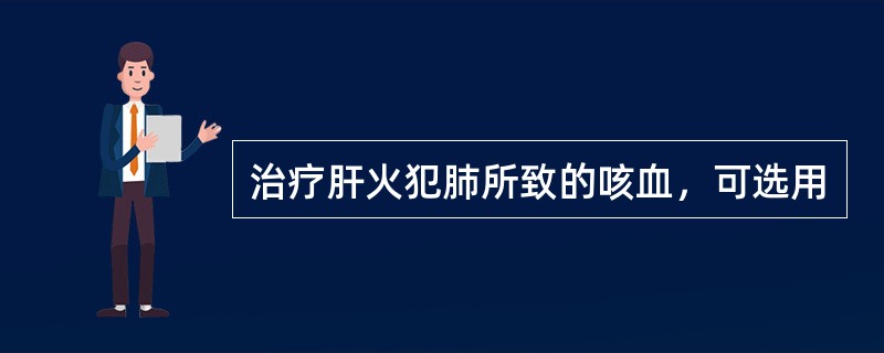 治疗肝火犯肺所致的咳血，可选用