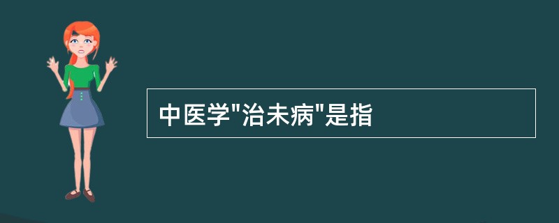 中医学"治未病"是指