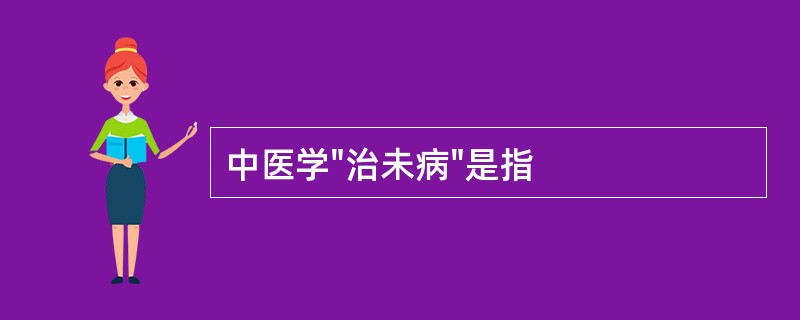 中医学"治未病"是指