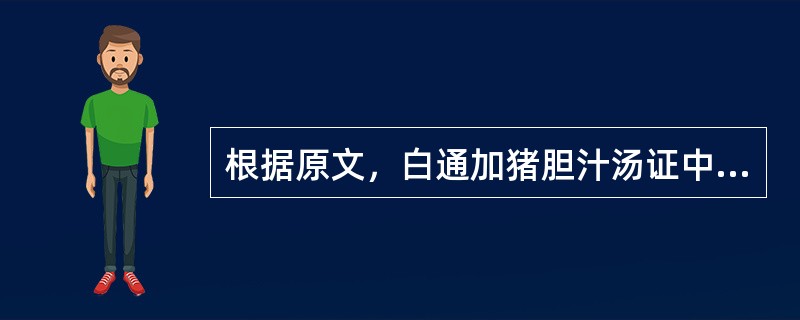 根据原文，白通加猪胆汁汤证中应有（）