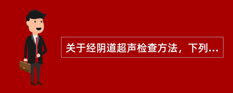 关于经阴道超声检查方法，下列哪一项不正确