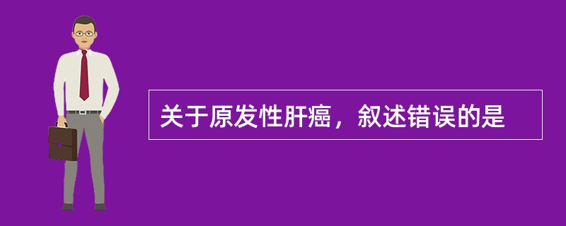 关于原发性肝癌，叙述错误的是