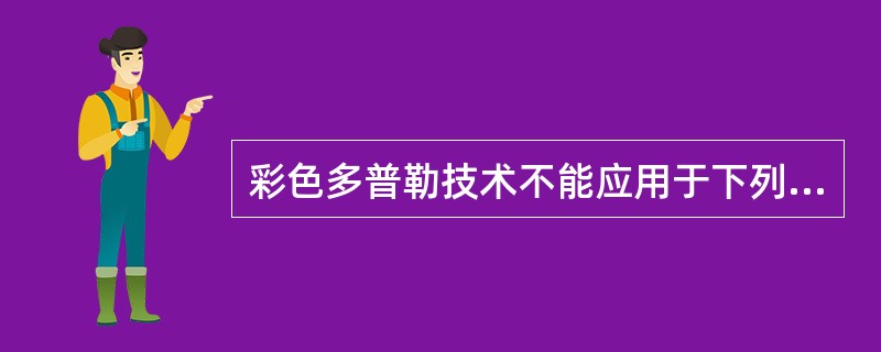 彩色多普勒技术不能应用于下列哪一项检测