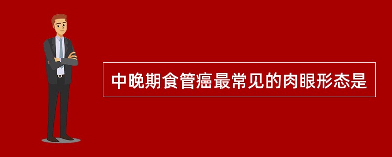 中晚期食管癌最常见的肉眼形态是