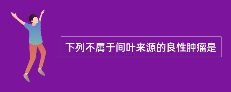 下列不属于间叶来源的良性肿瘤是