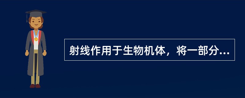 射线作用于生物机体，将一部分或全部能量以电离、激发的形式转移给机体，使机体获得能量这一作用为电离辐射生物效应的