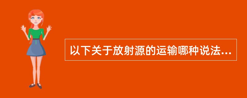 以下关于放射源的运输哪种说法是正确的