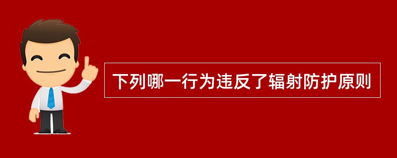 下列哪一行为违反了辐射防护原则