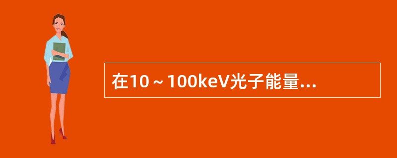 在10～100keV光子能量范围内，光子能量在10keV时光电吸收力95%以上，康普顿吸收为5%。光子能量为100keV时，康普顿吸收占95%以上。下列叙述正确的是