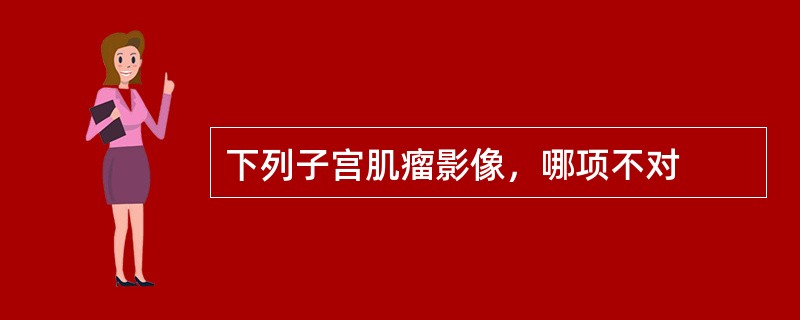 下列子宫肌瘤影像，哪项不对