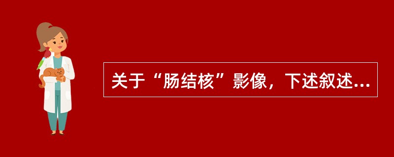 关于“肠结核”影像，下述叙述不正确的是