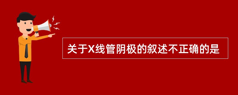 关于X线管阴极的叙述不正确的是