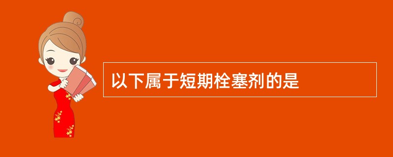 以下属于短期栓塞剂的是