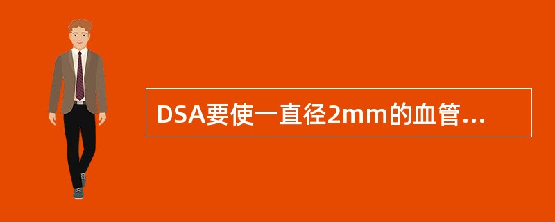 DSA要使一直径2mm的血管及其内径1mm的狭窄与一直径4mm的血管及其内径2mm的狭窄成像一样清晰，可以