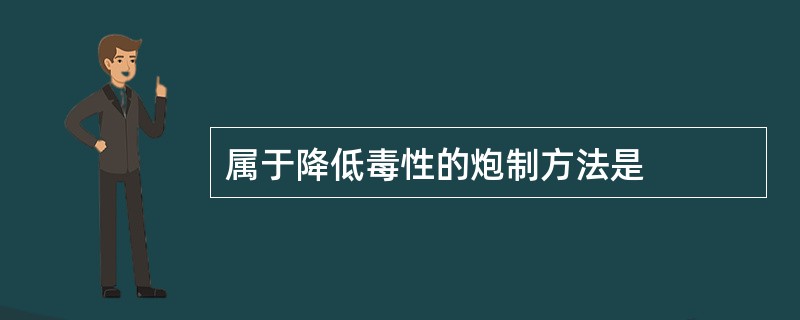 属于降低毒性的炮制方法是