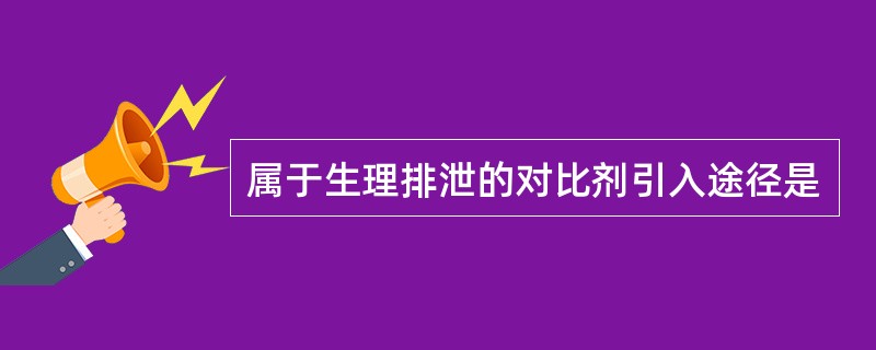 属于生理排泄的对比剂引入途径是