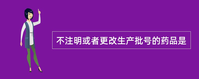 不注明或者更改生产批号的药品是