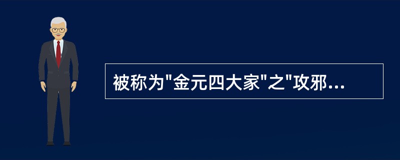 被称为"金元四大家"之"攻邪派"的医家为