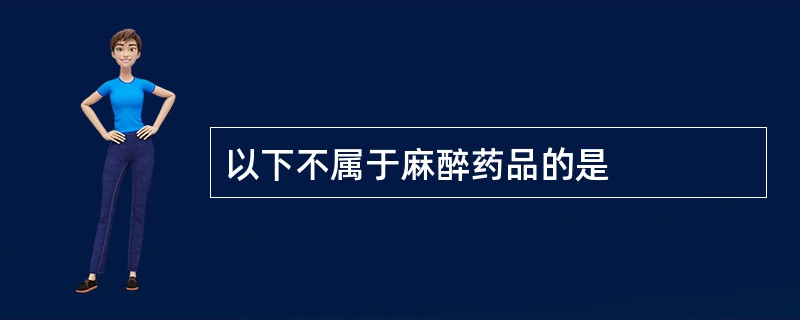 以下不属于麻醉药品的是