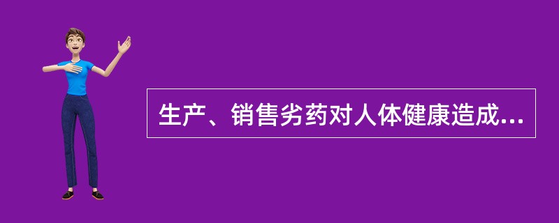 生产、销售劣药对人体健康造成严重危害的是（）。