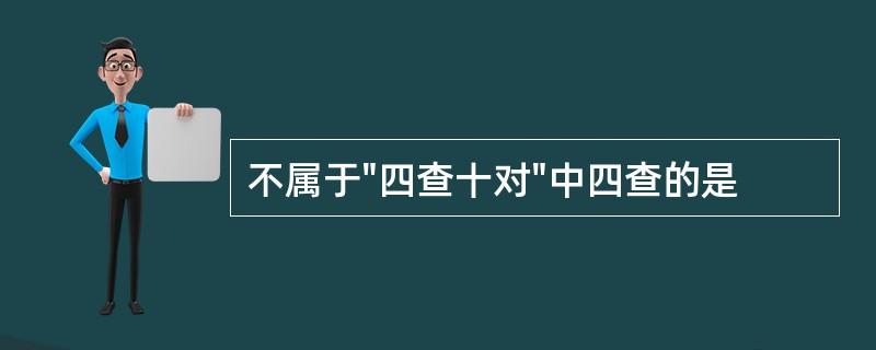 不属于"四查十对"中四查的是