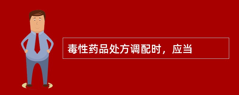 毒性药品处方调配时，应当