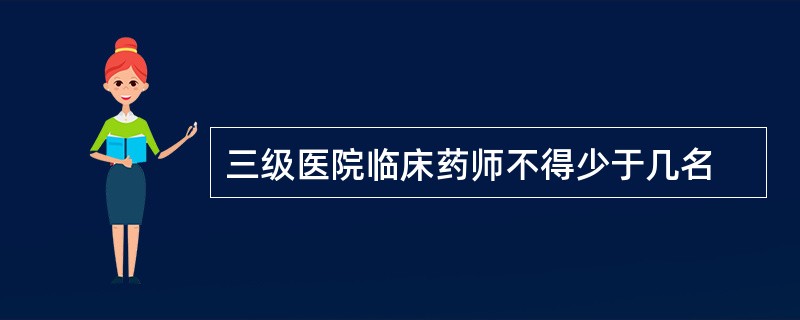 三级医院临床药师不得少于几名