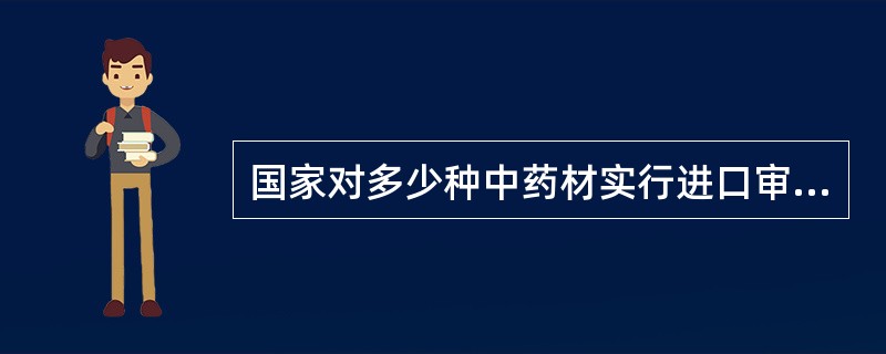 国家对多少种中药材实行进口审批管理，首先取得进口许可证后，方可进口