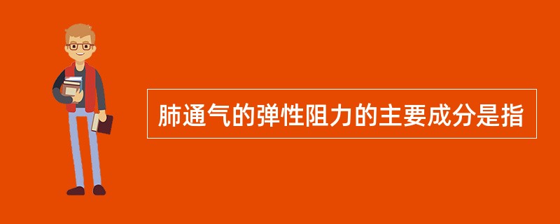 肺通气的弹性阻力的主要成分是指