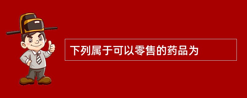 下列属于可以零售的药品为