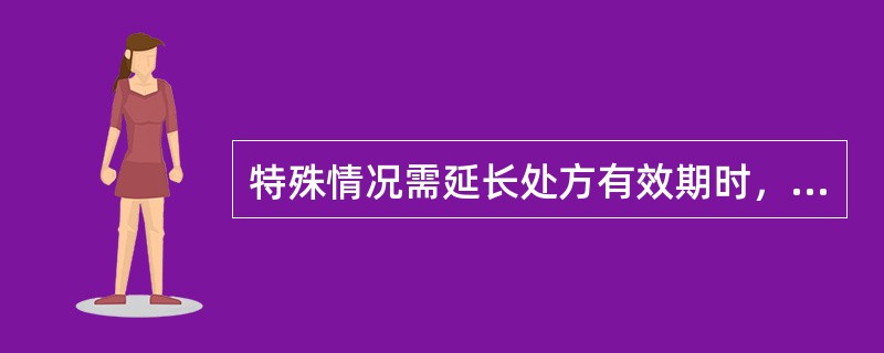 特殊情况需延长处方有效期时，由开具处方的医师注明有效期限，但有效期最长不超过