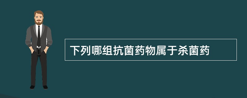 下列哪组抗菌药物属于杀菌药
