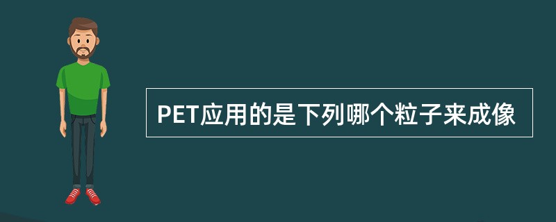 PET应用的是下列哪个粒子来成像