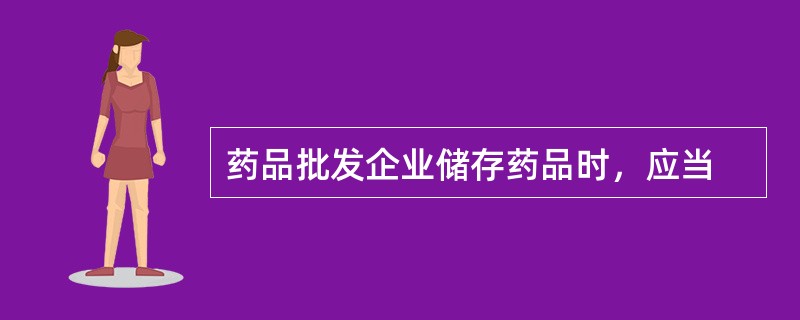 药品批发企业储存药品时，应当