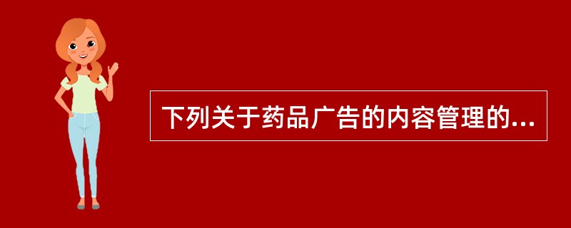 下列关于药品广告的内容管理的说法错误的是