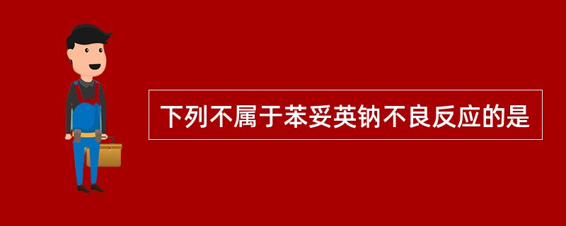 下列不属于苯妥英钠不良反应的是