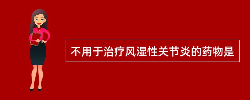 不用于治疗风湿性关节炎的药物是