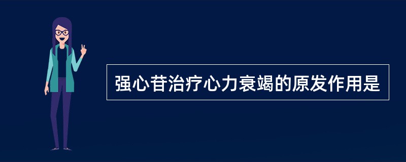 强心苷治疗心力衰竭的原发作用是