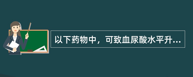 以下药物中，可致血尿酸水平升高（高尿酸血症）的药物是