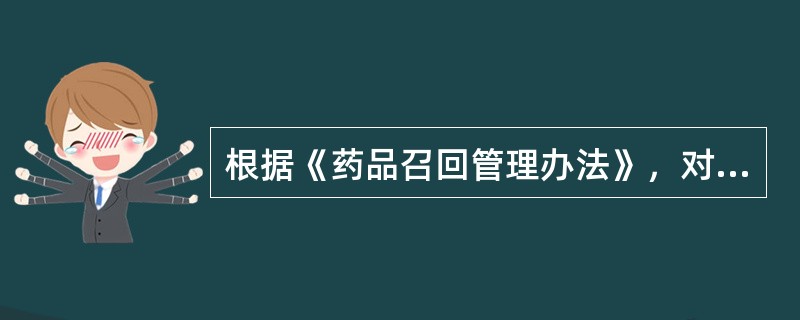 根据《药品召回管理办法》，对于存在安全隐患的药品。下列叙述正确的有