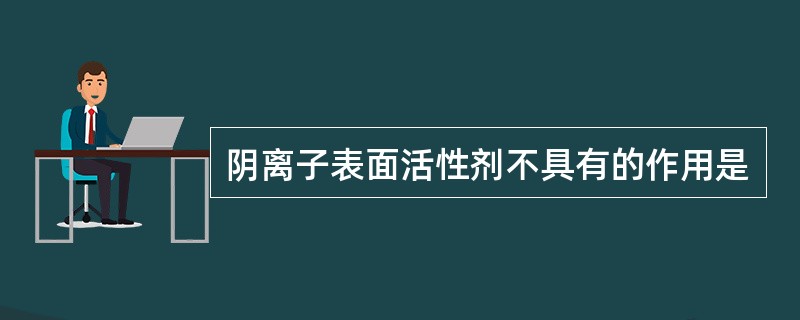 阴离子表面活性剂不具有的作用是