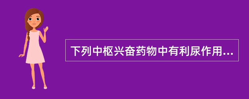 下列中枢兴奋药物中有利尿作用的是