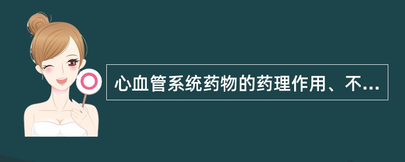 心血管系统药物的药理作用、不良反应下列叙述中正确的是：