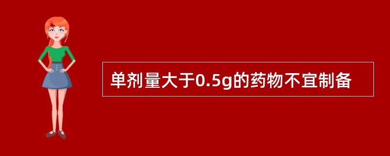 单剂量大于0.5g的药物不宜制备