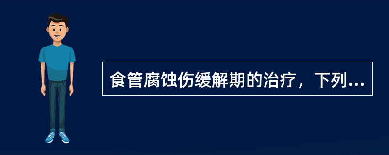 食管腐蚀伤缓解期的治疗，下列哪些叙述是不正确的?()