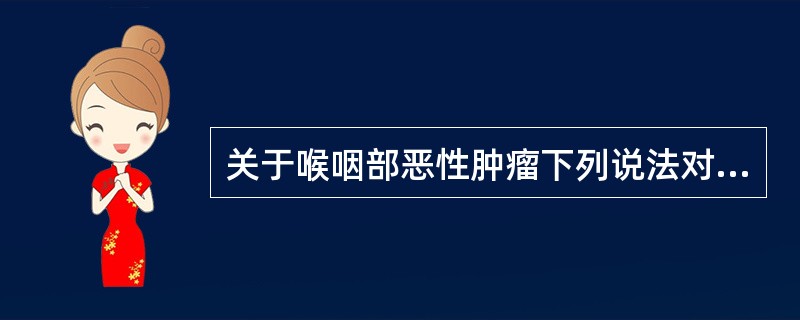 关于喉咽部恶性肿瘤下列说法对的是()