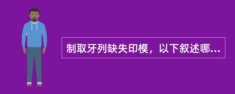 制取牙列缺失印模，以下叙述哪项是错误的