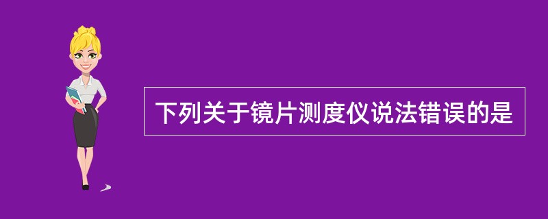 下列关于镜片测度仪说法错误的是